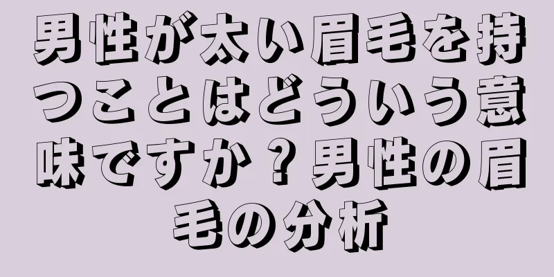 男性が太い眉毛を持つことはどういう意味ですか？男性の眉毛の分析