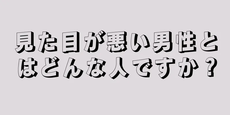 見た目が悪い男性とはどんな人ですか？