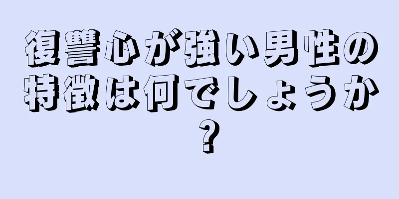 復讐心が強い男性の特徴は何でしょうか？