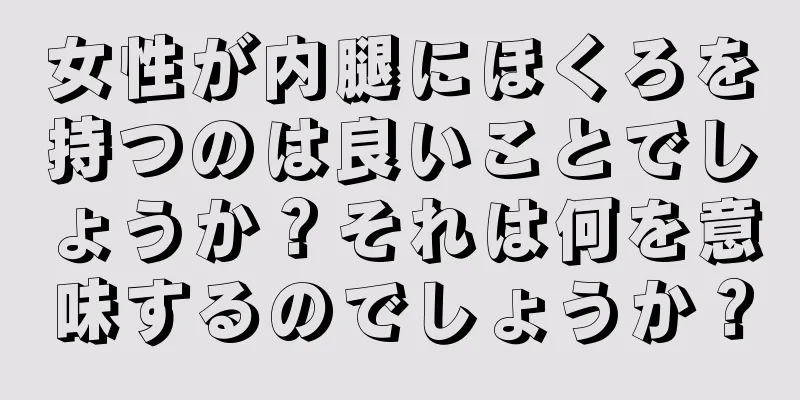 女性が内腿にほくろを持つのは良いことでしょうか？それは何を意味するのでしょうか？