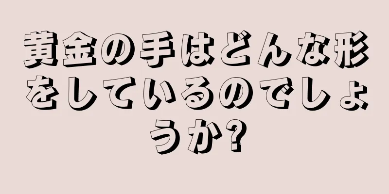 黄金の手はどんな形をしているのでしょうか?