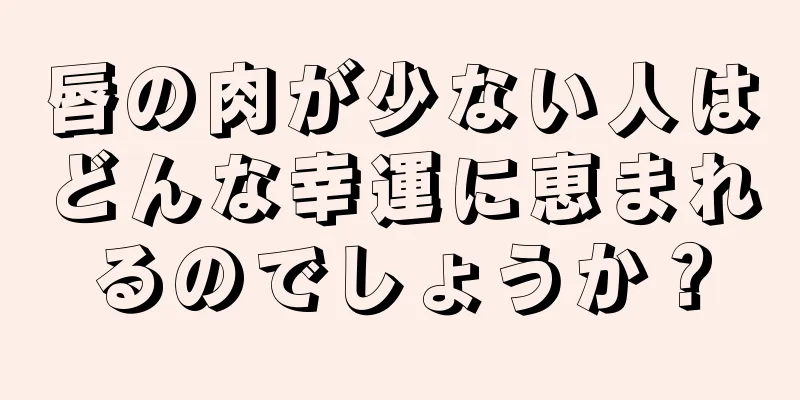 唇の肉が少ない人はどんな幸運に恵まれるのでしょうか？