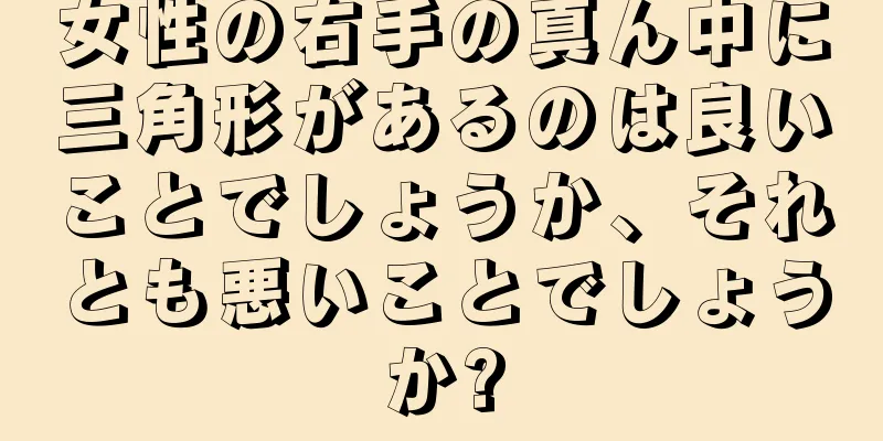 女性の右手の真ん中に三角形があるのは良いことでしょうか、それとも悪いことでしょうか?