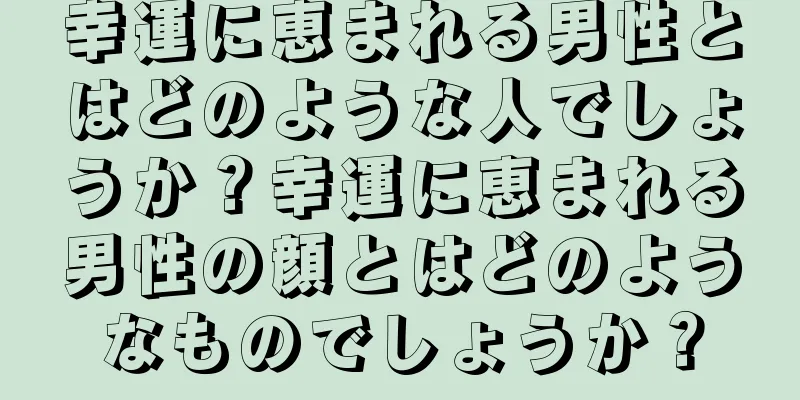 幸運に恵まれる男性とはどのような人でしょうか？幸運に恵まれる男性の顔とはどのようなものでしょうか？