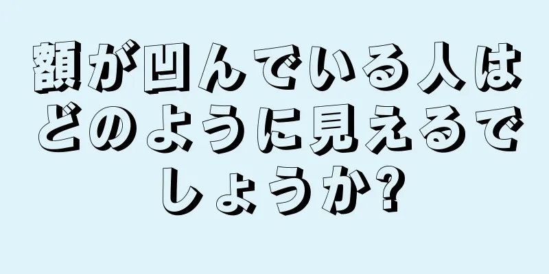 額が凹んでいる人はどのように見えるでしょうか?