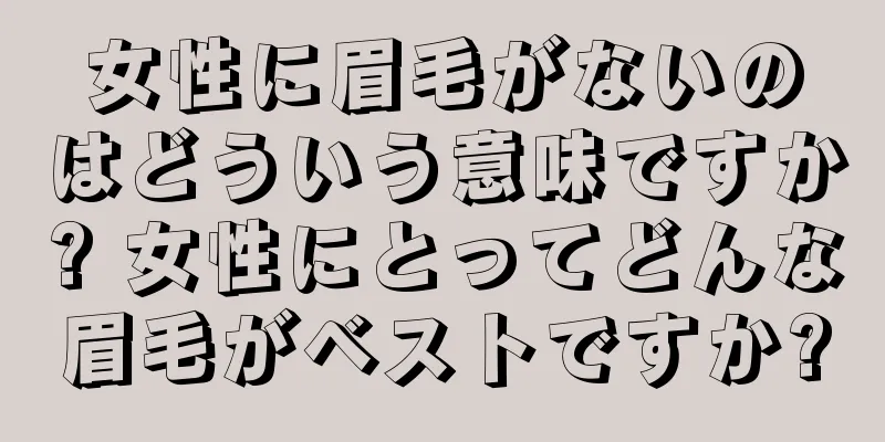 女性に眉毛がないのはどういう意味ですか? 女性にとってどんな眉毛がベストですか?