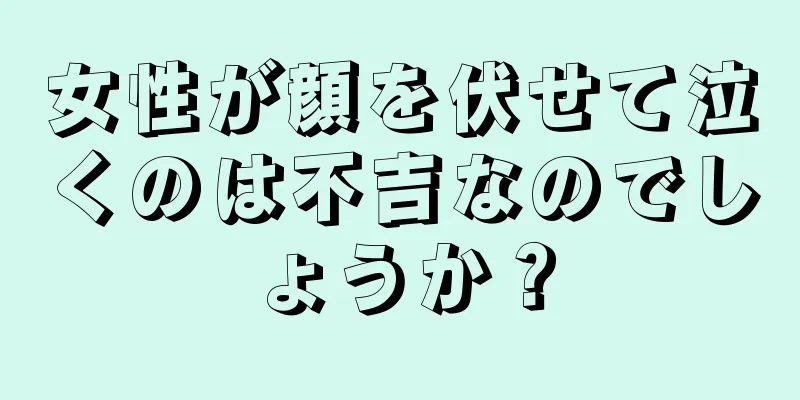 女性が顔を伏せて泣くのは不吉なのでしょうか？