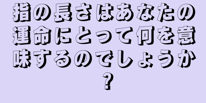 指の長さはあなたの運命にとって何を意味するのでしょうか？