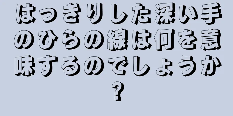 はっきりした深い手のひらの線は何を意味するのでしょうか?