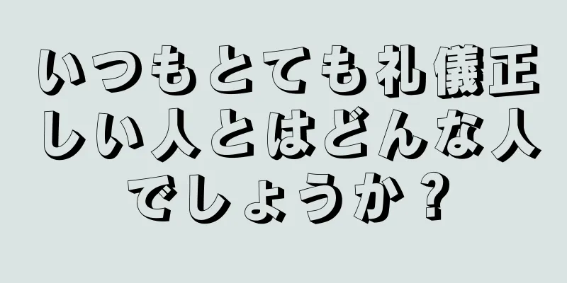 いつもとても礼儀正しい人とはどんな人でしょうか？