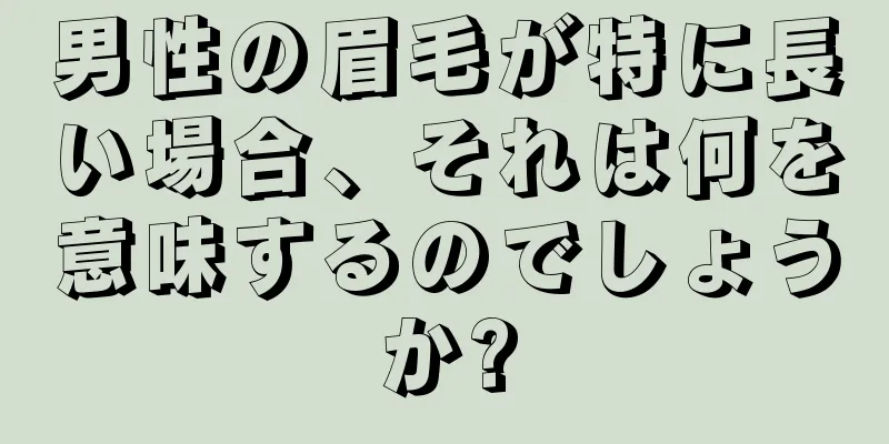 男性の眉毛が特に長い場合、それは何を意味するのでしょうか?