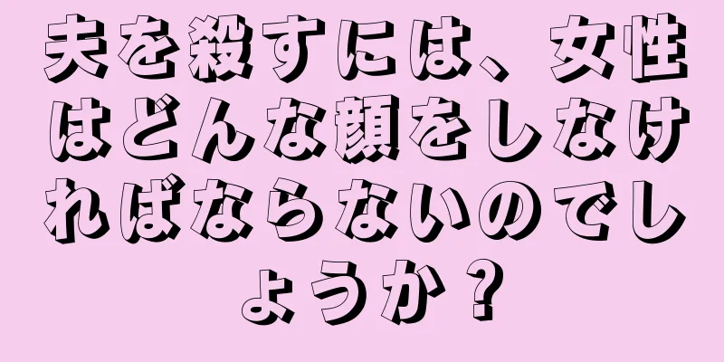 夫を殺すには、女性はどんな顔をしなければならないのでしょうか？