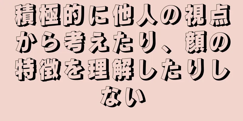 積極的に他人の視点から考えたり、顔の特徴を理解したりしない