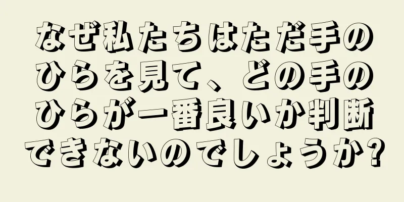 なぜ私たちはただ手のひらを見て、どの手のひらが一番良いか判断できないのでしょうか?