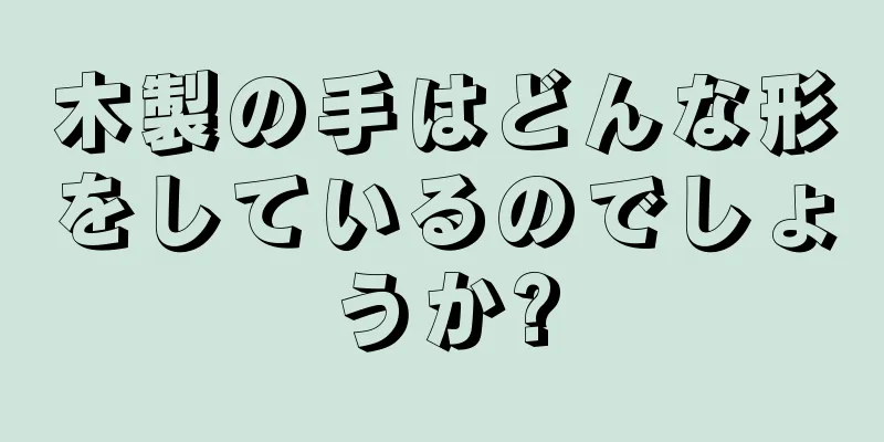 木製の手はどんな形をしているのでしょうか?