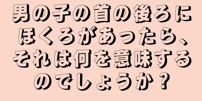 男の子の首の後ろにほくろがあったら、それは何を意味するのでしょうか？