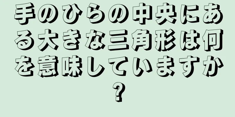 手のひらの中央にある大きな三角形は何を意味していますか?