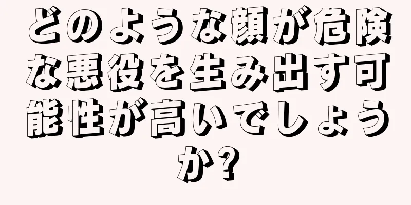 どのような顔が危険な悪役を生み出す可能性が高いでしょうか?