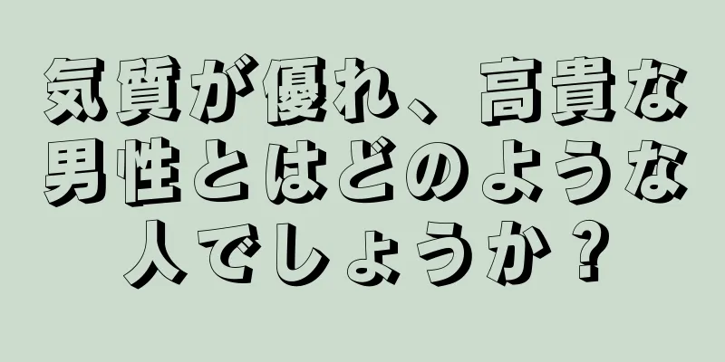 気質が優れ、高貴な男性とはどのような人でしょうか？