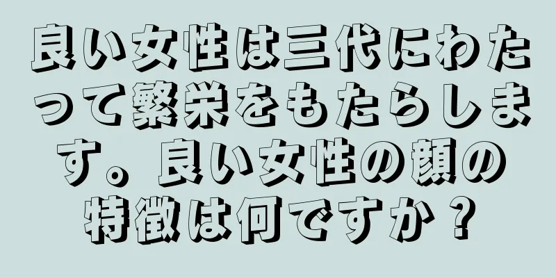 良い女性は三代にわたって繁栄をもたらします。良い女性の顔の特徴は何ですか？