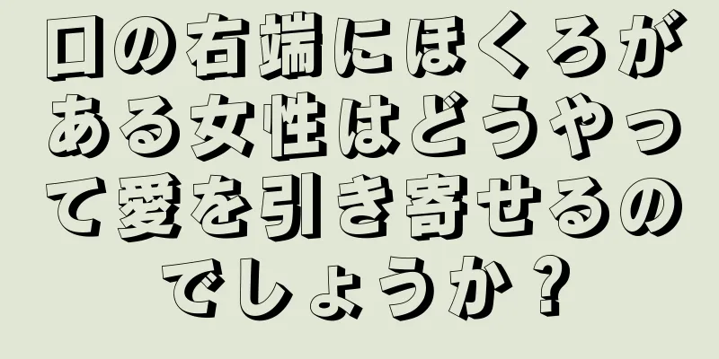 口の右端にほくろがある女性はどうやって愛を引き寄せるのでしょうか？