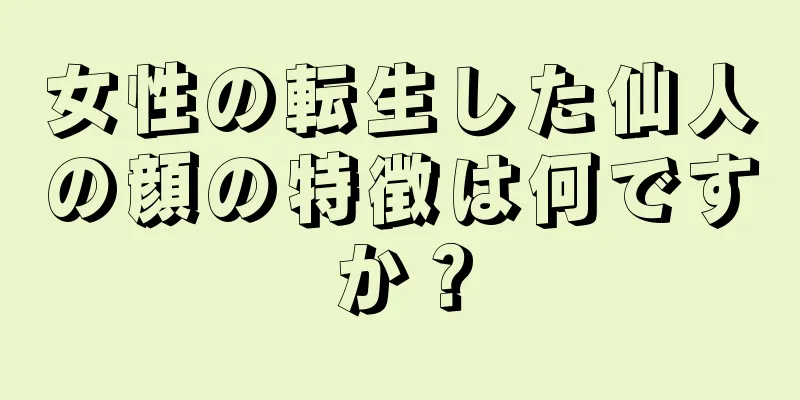 女性の転生した仙人の顔の特徴は何ですか？