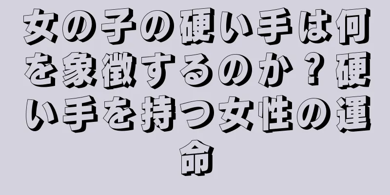 女の子の硬い手は何を象徴するのか？硬い手を持つ女性の運命