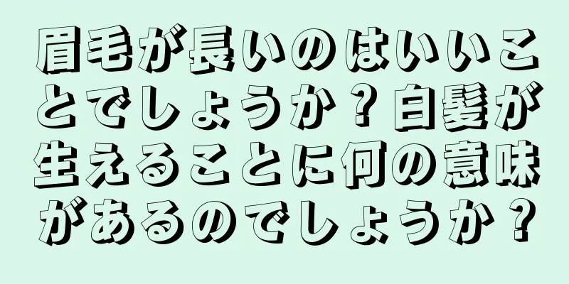 眉毛が長いのはいいことでしょうか？白髪が生えることに何の意味があるのでしょうか？