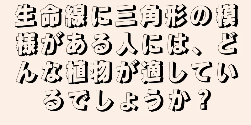 生命線に三角形の模様がある人には、どんな植物が適しているでしょうか？