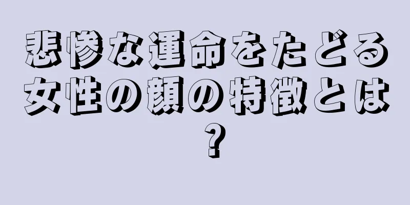 悲惨な運命をたどる女性の顔の特徴とは？