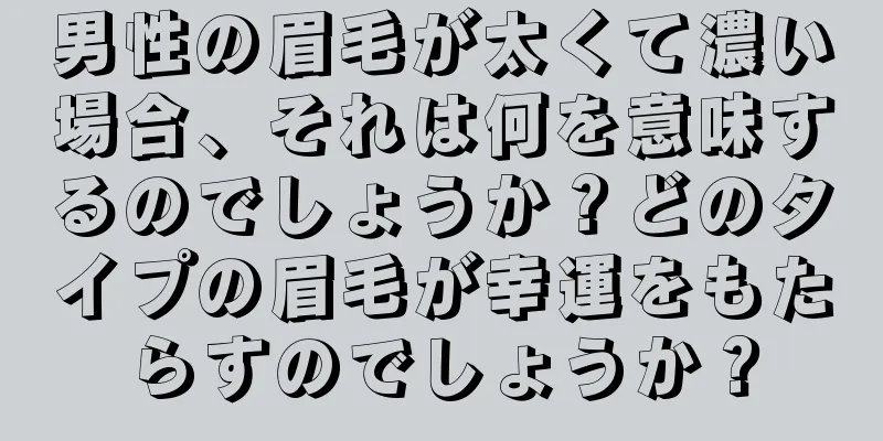 男性の眉毛が太くて濃い場合、それは何を意味するのでしょうか？どのタイプの眉毛が幸運をもたらすのでしょうか？