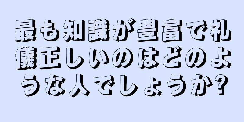 最も知識が豊富で礼儀正しいのはどのような人でしょうか?