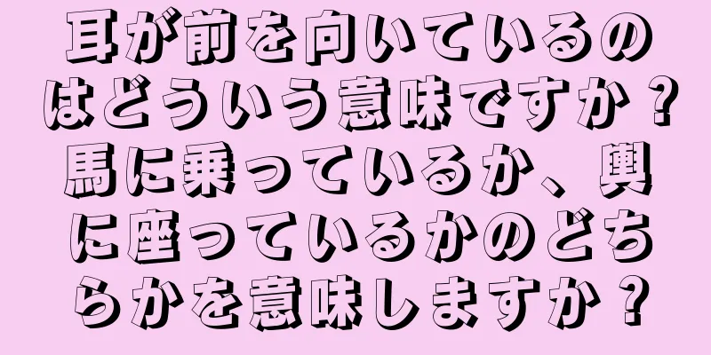 耳が前を向いているのはどういう意味ですか？馬に乗っているか、輿に座っているかのどちらかを意味しますか？