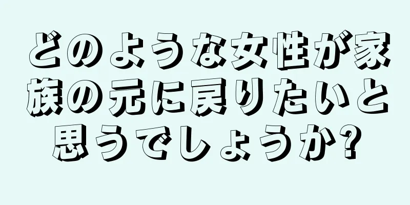 どのような女性が家族の元に戻りたいと思うでしょうか?