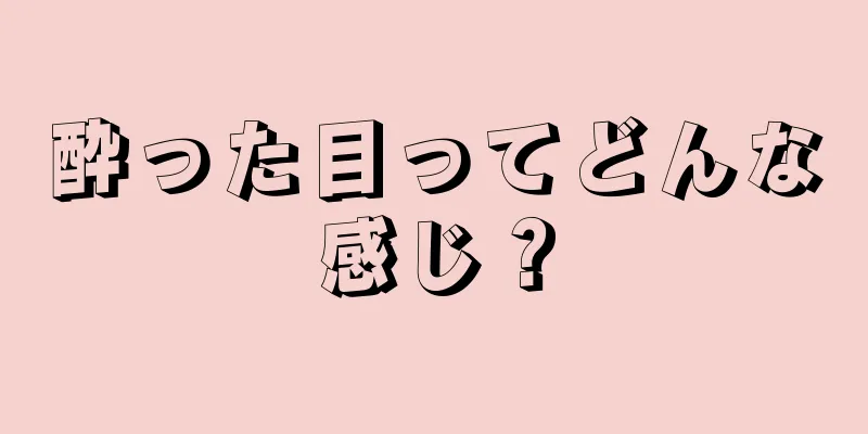 酔った目ってどんな感じ？