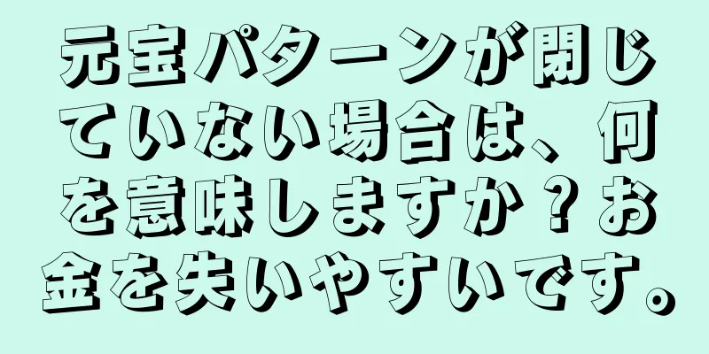 元宝パターンが閉じていない場合は、何を意味しますか？お金を失いやすいです。