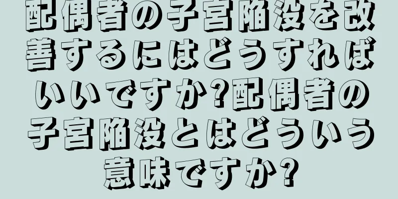 配偶者の子宮陥没を改善するにはどうすればいいですか?配偶者の子宮陥没とはどういう意味ですか?