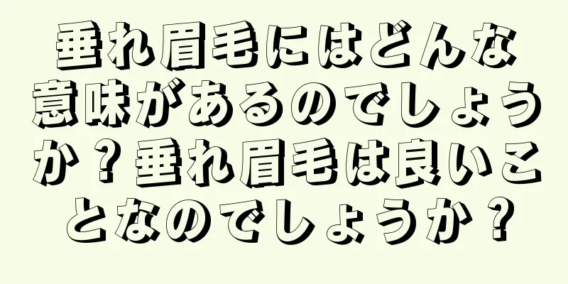 垂れ眉毛にはどんな意味があるのでしょうか？垂れ眉毛は良いことなのでしょうか？