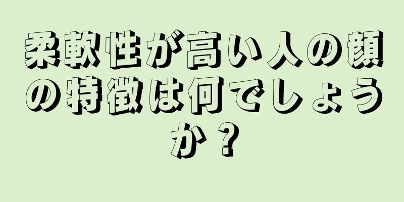 柔軟性が高い人の顔の特徴は何でしょうか？