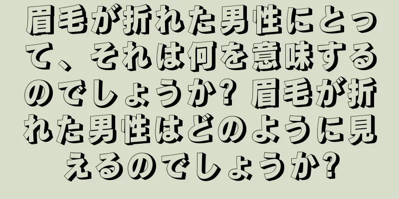 眉毛が折れた男性にとって、それは何を意味するのでしょうか? 眉毛が折れた男性はどのように見えるのでしょうか?