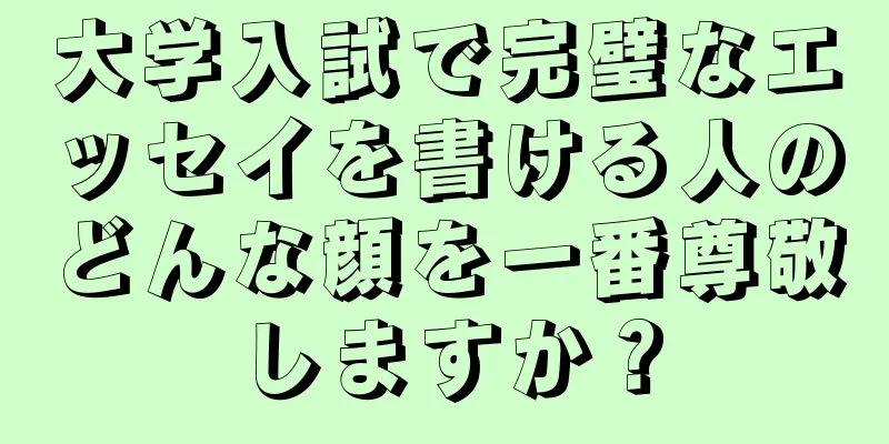 大学入試で完璧なエッセイを書ける人のどんな顔を一番尊敬しますか？