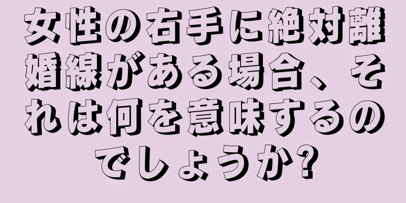 女性の右手に絶対離婚線がある場合、それは何を意味するのでしょうか?