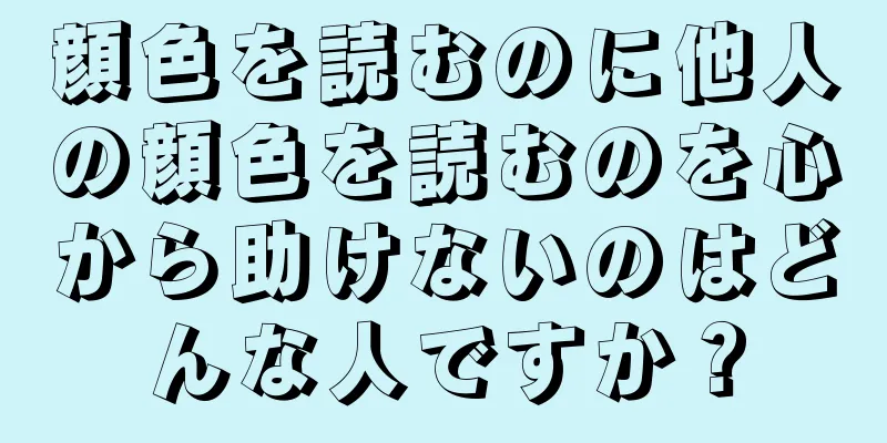 顔色を読むのに他人の顔色を読むのを心から助けないのはどんな人ですか？