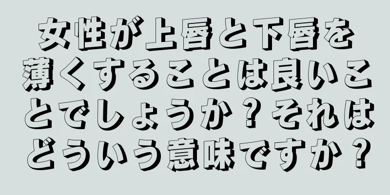 女性が上唇と下唇を薄くすることは良いことでしょうか？それはどういう意味ですか？