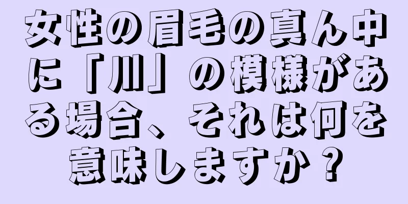 女性の眉毛の真ん中に「川」の模様がある場合、それは何を意味しますか？