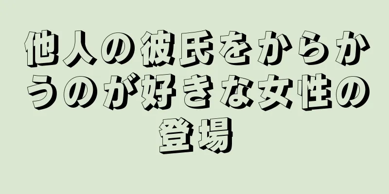 他人の彼氏をからかうのが好きな女性の登場