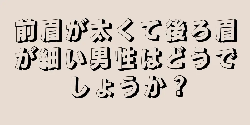 前眉が太くて後ろ眉が細い男性はどうでしょうか？