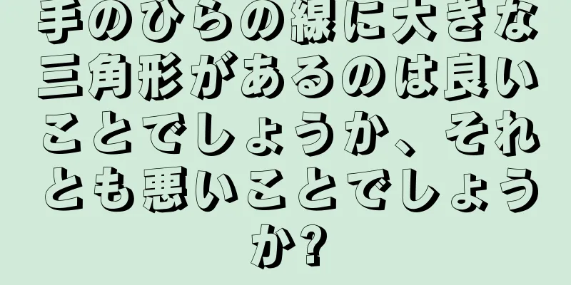 手のひらの線に大きな三角形があるのは良いことでしょうか、それとも悪いことでしょうか?