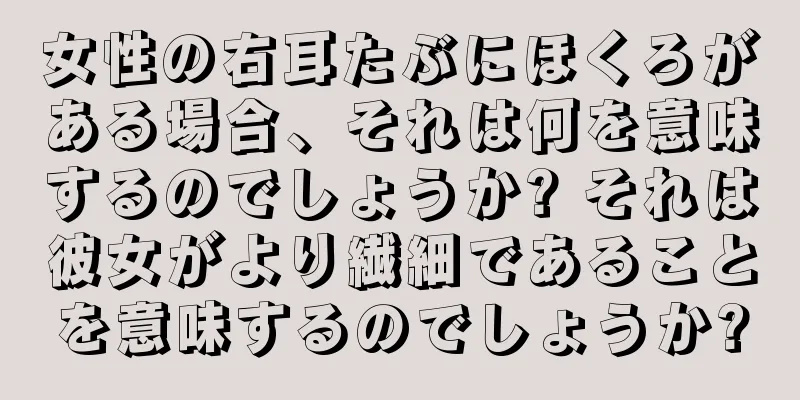 女性の右耳たぶにほくろがある場合、それは何を意味するのでしょうか? それは彼女がより繊細であることを意味するのでしょうか?