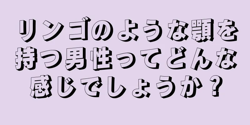 リンゴのような顎を持つ男性ってどんな感じでしょうか？